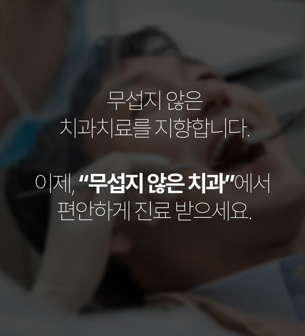 무섭지 않은 치과치료를 지향합니다. 이제, “무섭지 않은 치과”에서 편안하게 진료 받으세요.