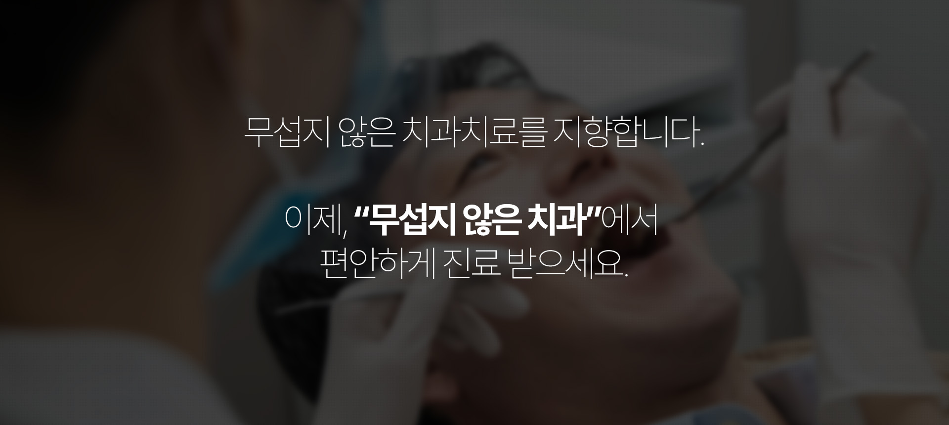 무섭지 않은 치과치료를 지향합니다. 이제, “무섭지 않은 치과”에서 편안하게 진료 받으세요.